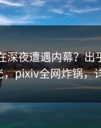 主持人在深夜遭遇内幕？出乎意料的真相曝光，pixiv全网炸锅，详情揭秘！