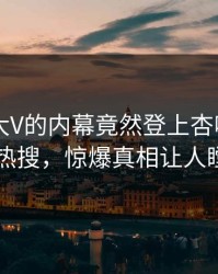 发现！大V的内幕竟然登上杏吧app下载热搜，惊爆真相让人瞠目