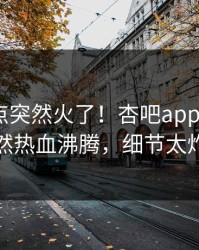 刚刚热点突然火了！杏吧app下载大V居然热血沸腾，细节太炸裂
