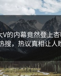 了解！大V的内幕竟然登上杏吧app下载热搜，热议真相让人瞠目