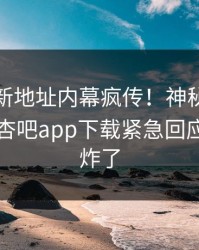 性吧最新地址内幕疯传！神秘人被指曝光，杏吧app下载紧急回应评论区炸了