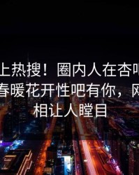点击冲上热搜！圈内人在杏吧app下载被爆春暖花开性吧有你，网友：真相让人瞠目