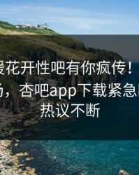 今晨春暖花开性吧有你疯传！大V被指引爆全场，杏吧app下载紧急回应全网热议不断