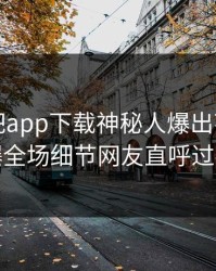 今晨杏吧app下载神秘人爆出花絮，引爆全场细节网友直呼过瘾