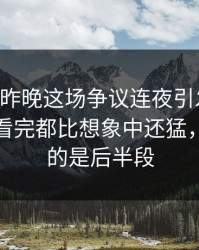 51八卦昨晚这场争议连夜引发围观，不少人看完都比想象中还猛，最离谱的是后半段