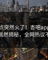 昨晚热点突然火了！杏吧app下载网红居然揭秘，全网热议不断