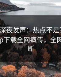 神秘人深夜发声：热点不是我干的！杏吧app下载全网疯传，全网热议不断