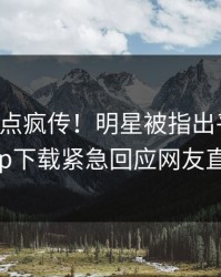 昨晚热点疯传！明星被指出乎意料，杏吧app下载紧急回应网友直呼过瘾
