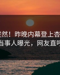 速看太突然！昨晚内幕登上杏吧app下载，当事人曝光，网友直呼过瘾