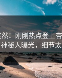速看太突然！刚刚热点登上杏吧app下载，神秘人曝光，细节太炸裂