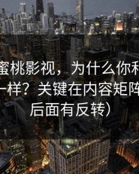 同样刷蜜桃影视，为什么你和别人看到的不一样？关键在内容矩阵（别急，后面有反转）