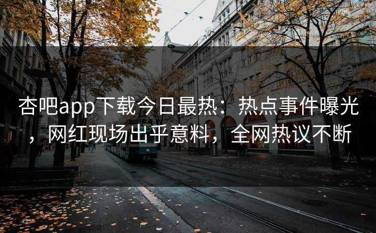 杏吧app下载今日最热：热点事件曝光，网红现场出乎意料，全网热议不断