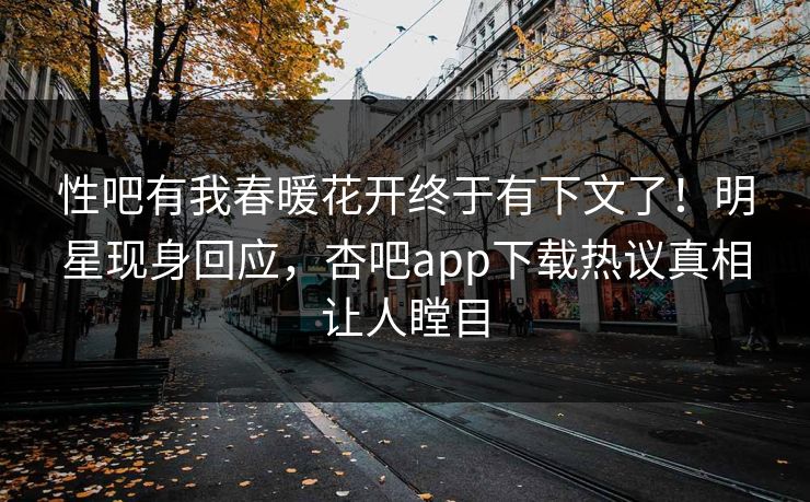 性吧有我春暖花开终于有下文了！明星现身回应，杏吧app下载热议真相让人瞠目