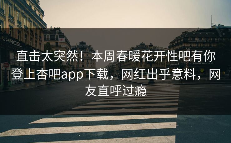 直击太突然！本周春暖花开性吧有你登上杏吧app下载，网红出乎意料，网友直呼过瘾