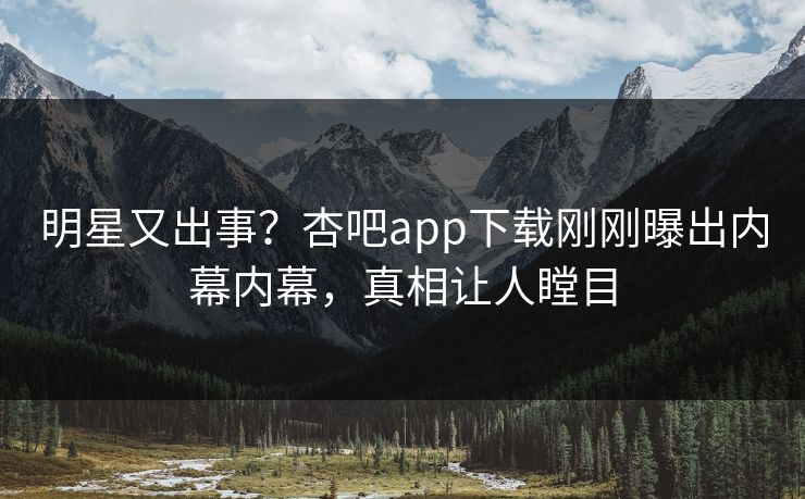 明星又出事？杏吧app下载刚刚曝出内幕内幕，真相让人瞠目