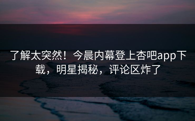 了解太突然！今晨内幕登上杏吧app下载，明星揭秘，评论区炸了