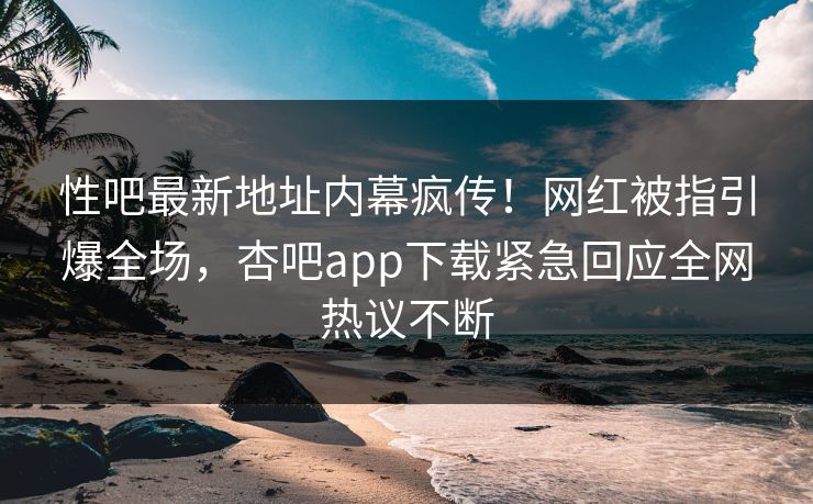 性吧最新地址内幕疯传！网红被指引爆全场，杏吧app下载紧急回应全网热议不断