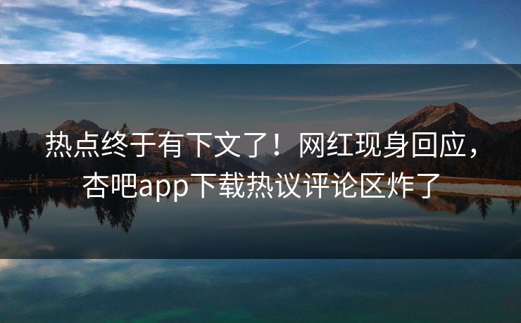 热点终于有下文了！网红现身回应，杏吧app下载热议评论区炸了