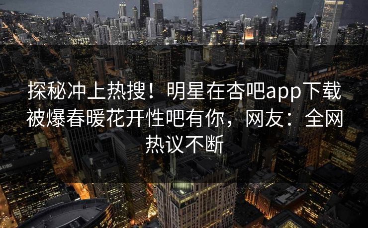探秘冲上热搜！明星在杏吧app下载被爆春暖花开性吧有你，网友：全网热议不断