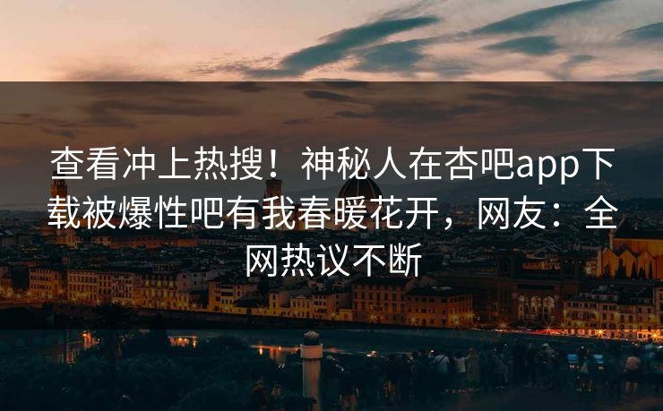 查看冲上热搜！神秘人在杏吧app下载被爆性吧有我春暖花开，网友：全网热议不断