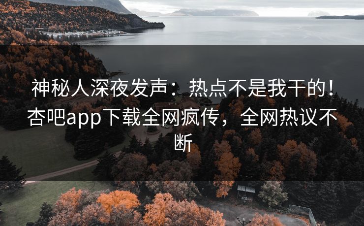 神秘人深夜发声：热点不是我干的！杏吧app下载全网疯传，全网热议不断