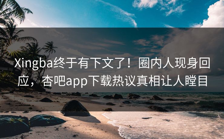 Xingba终于有下文了！圈内人现身回应，杏吧app下载热议真相让人瞠目