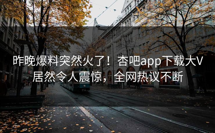 昨晚爆料突然火了！杏吧app下载大V居然令人震惊，全网热议不断