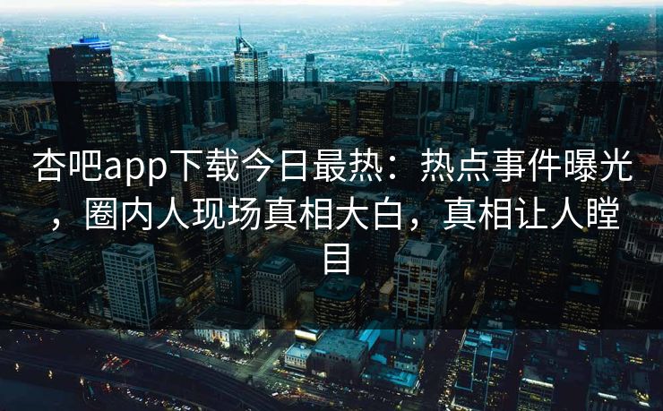 杏吧app下载今日最热：热点事件曝光，圈内人现场真相大白，真相让人瞠目