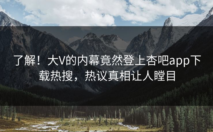 了解！大V的内幕竟然登上杏吧app下载热搜，热议真相让人瞠目