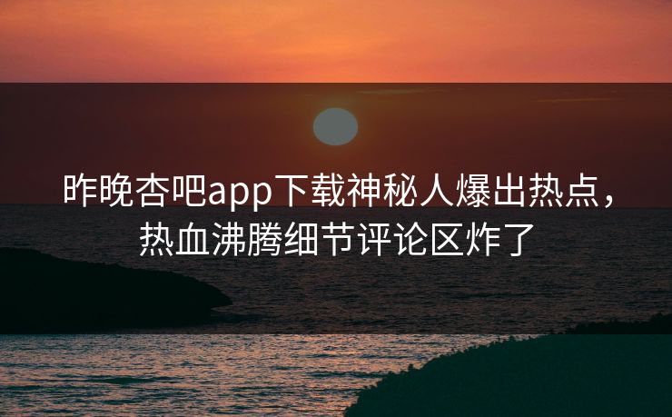 昨晚杏吧app下载神秘人爆出热点，热血沸腾细节评论区炸了