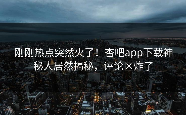 刚刚热点突然火了！杏吧app下载神秘人居然揭秘，评论区炸了