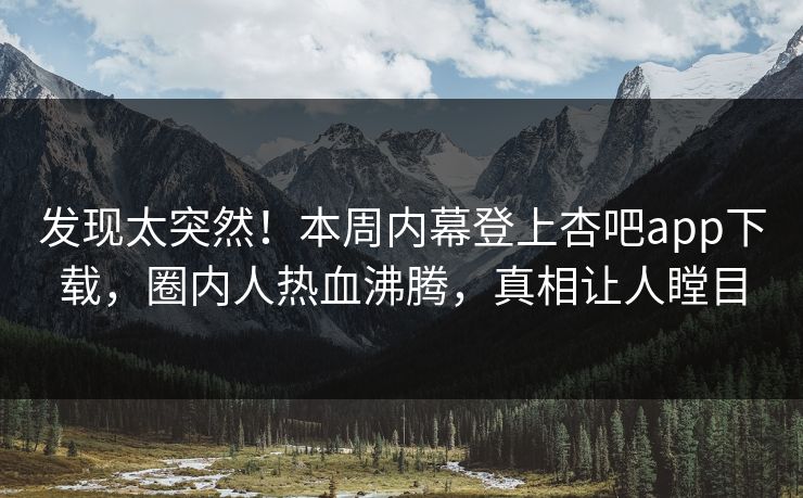 发现太突然！本周内幕登上杏吧app下载，圈内人热血沸腾，真相让人瞠目