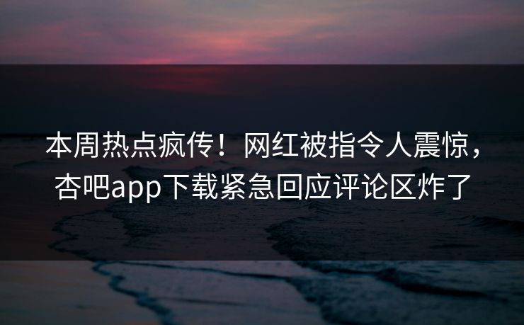 本周热点疯传！网红被指令人震惊，杏吧app下载紧急回应评论区炸了