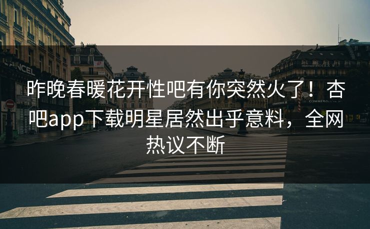 昨晚春暖花开性吧有你突然火了！杏吧app下载明星居然出乎意料，全网热议不断