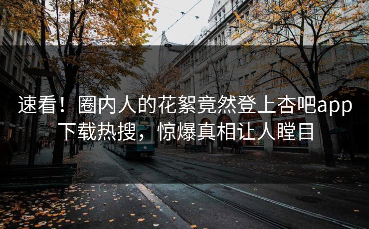 速看！圈内人的花絮竟然登上杏吧app下载热搜，惊爆真相让人瞠目