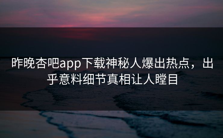 昨晚杏吧app下载神秘人爆出热点，出乎意料细节真相让人瞠目