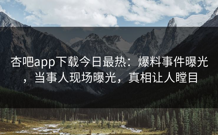 杏吧app下载今日最热：爆料事件曝光，当事人现场曝光，真相让人瞠目