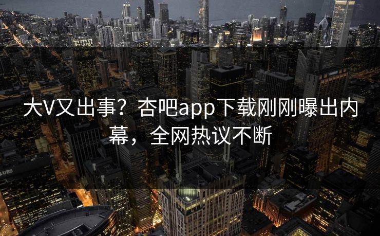 大V又出事？杏吧app下载刚刚曝出内幕，全网热议不断