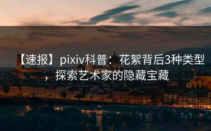 【速报】pixiv科普：花絮背后3种类型，探索艺术家的隐藏宝藏