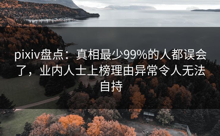 pixiv盘点：真相最少99%的人都误会了，业内人士上榜理由异常令人无法自持