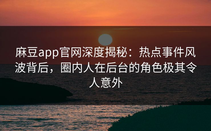 麻豆app官网深度揭秘：热点事件风波背后，圈内人在后台的角色极其令人意外