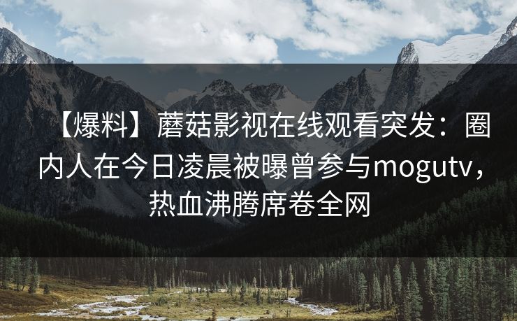 【爆料】蘑菇影视在线观看突发：圈内人在今日凌晨被曝曾参与mogutv，热血沸腾席卷全网