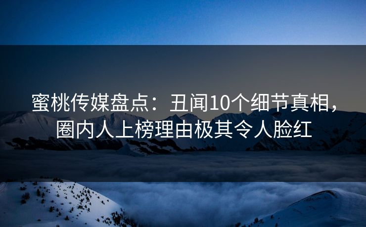 蜜桃传媒盘点：丑闻10个细节真相，圈内人上榜理由极其令人脸红