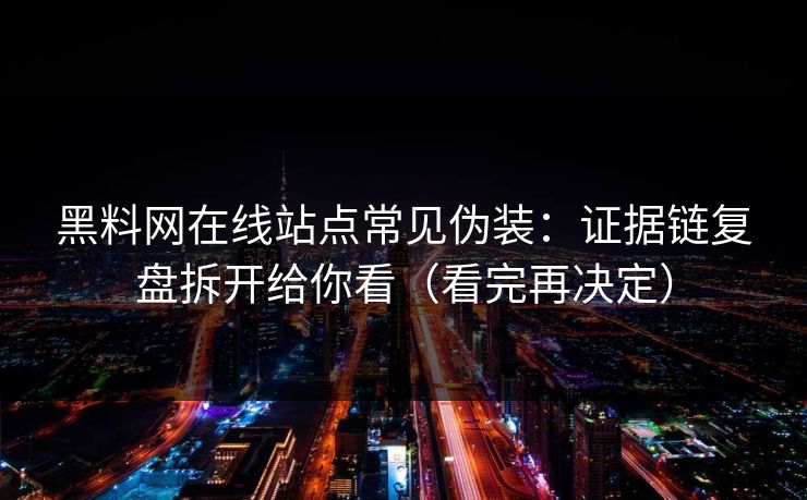 黑料网在线站点常见伪装：证据链复盘拆开给你看（看完再决定）
