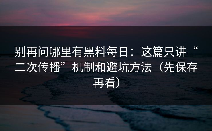 别再问哪里有黑料每日：这篇只讲“二次传播”机制和避坑方法（先保存再看）