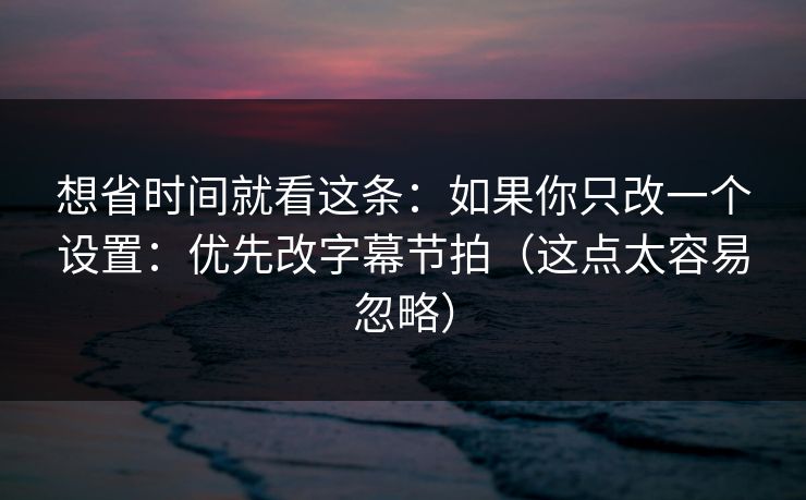 想省时间就看这条:如果你只改一个设置:优先改字幕节拍(这点太容易忽略) 想省时间就看这条:如果你只改一个设置:优先改字幕节拍(这点太容易忽略)