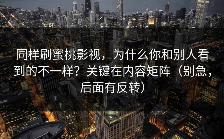 同样刷蜜桃影视，为什么你和别人看到的不一样？关键在内容矩阵（别急，后面有反转）