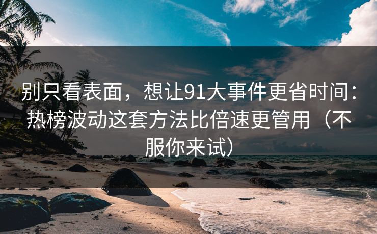别只看表面，想让91大事件更省时间：热榜波动这套方法比倍速更管用（不服你来试）