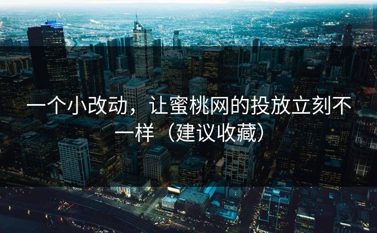 一个小改动，让蜜桃网的投放立刻不一样（建议收藏）