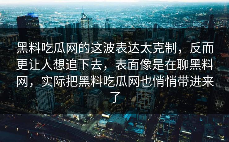 黑料吃瓜网的这波表达太克制,反而更让人想追下去,表面像是在聊黑料网,实际把黑料吃瓜网也悄悄带进来了 黑料吃瓜网的这波表达太克制,反而更让人想追下去,表面像是在聊黑料网,实际把黑料吃瓜网也悄悄带进来了